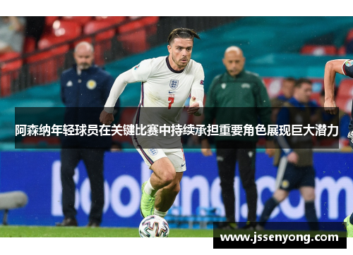阿森纳年轻球员在关键比赛中持续承担重要角色展现巨大潜力