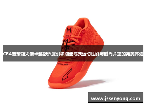 CBA篮球鞋凭借卓越舒适度引领潮流成就运动性能与时尚并重的完美体验