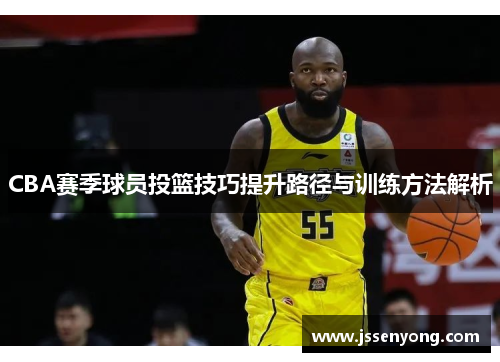 CBA赛季球员投篮技巧提升路径与训练方法解析